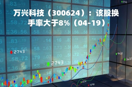 万兴科技（300624）：该股换手率大于8%（04-19）