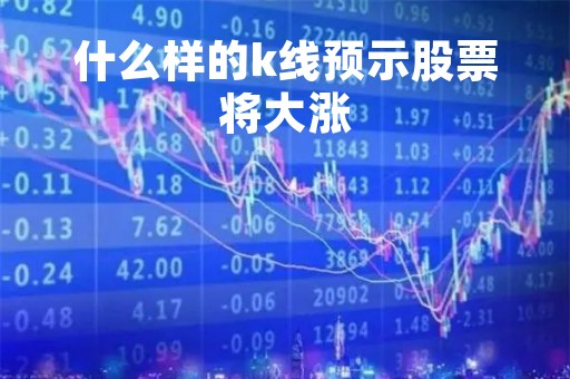 什么样的k线预示股票将大涨「什么样的k线走得好」