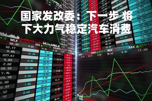 国家发改委：下一步 将下大力气稳定汽车消费