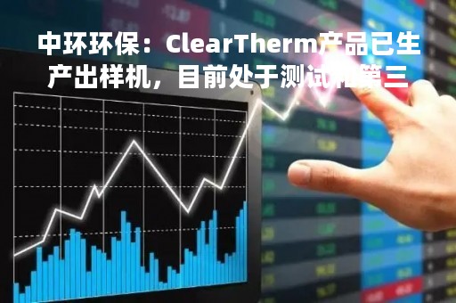 中环环保：ClearTherm产品已生产出样机，目前处于测试和第三方检测阶段