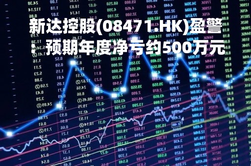 新达控股(08471.HK)盈警：预期年度净亏约500万元至700万元