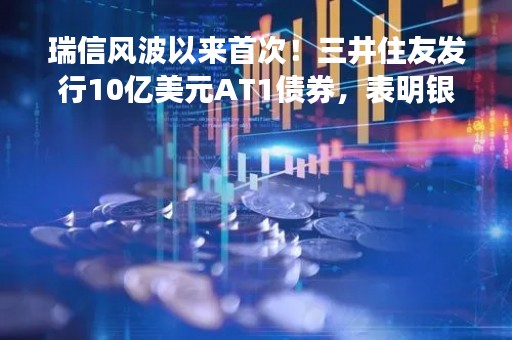 瑞信风波以来首次！三井住友发行10亿美元AT1债券，表明银行业危机缓解