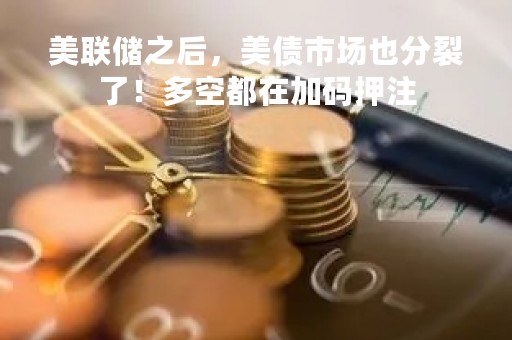美联储之后，美债市场也分裂了！多空都在加码押注
