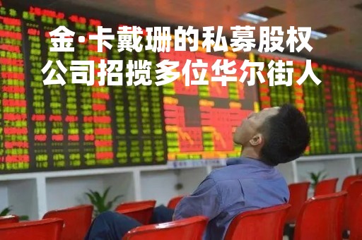 金·卡戴珊的私募股权公司招揽多位华尔街人才，新任COO曾在阿波罗和花旗任职