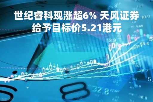 世纪睿科现涨超6% 天风证券给予目标价5.21港元