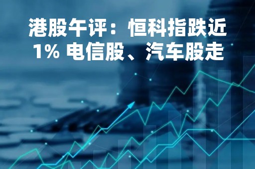 港股午评：恒科指跌近1% 电信股、汽车股走低 博彩股逆市上扬