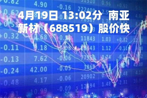 4月19日 13:02分 南亚新材(688519)股价快速拉升 4月19日 13:02分 南亚新材(688519)股价快速拉升