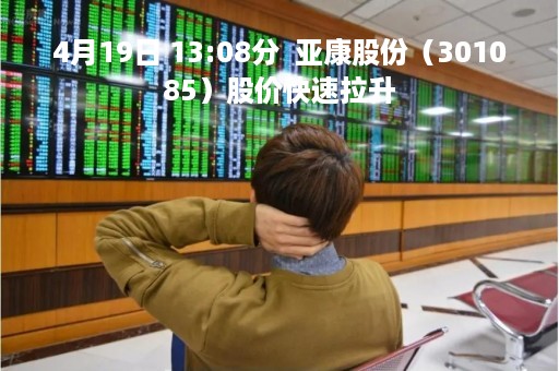 4月19日 13:08分  亚康股份（301085）股价快速拉升