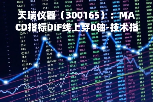 天瑞仪器（300165）：MACD指标DIF线上穿0轴-技术指标上后市看多（04-19）