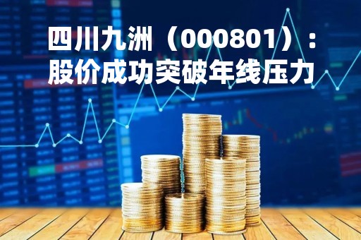 四川九洲(000801):股价成功突破年线压力位-后市看多(涨)(04-19) 四川九洲(000801):股价成功突破年线压力位-后市看多(涨)(04-19)