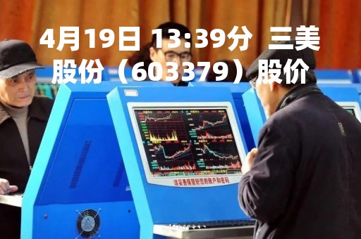 4月19日 13:39分  三美股份（603379）股价快速拉升
