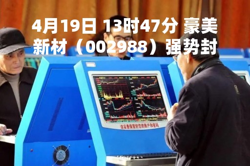 4月19日 13时47分 豪美新材（002988）强势封涨停