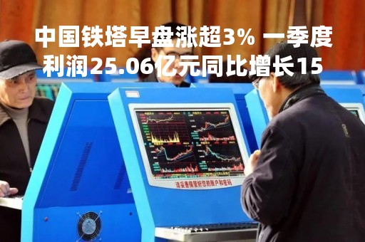 中国铁塔早盘涨超3% 一季度利润25.06亿元同比增长15%