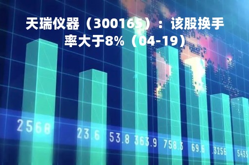 天瑞仪器（300165）：该股换手率大于8%（04-19）