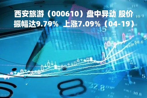 西安旅游（000610）盘中异动 股价振幅达9.79%  上涨7.09%（04-19）