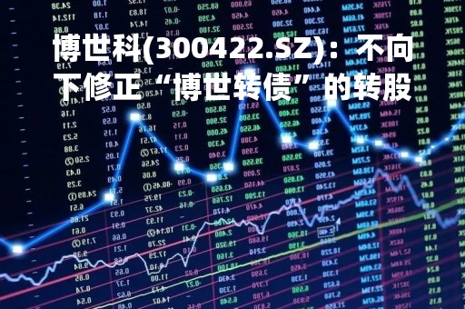 博世科(300422.SZ)：不向下修正“博世转债”的转股价