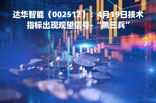 达华智能(002512):4月19日技术指标出现观望信号-“黑三兵” 达华智能(002512):4月19日技术指标出现观望信号-“黑三兵”