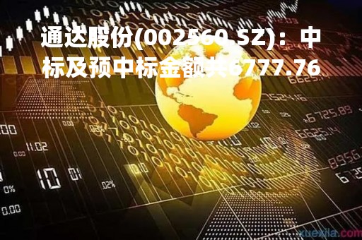 通达股份(002560.SZ)：中标及预中标金额共6777.76万元