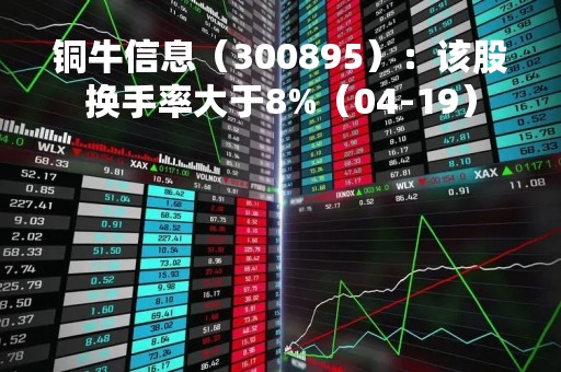 铜牛信息（300895）：该股换手率大于8%（04-19）