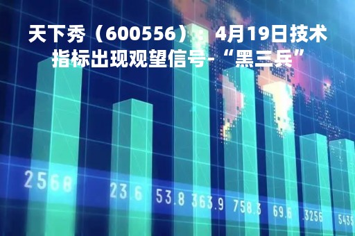 天下秀（600556）：4月19日技术指标出现观望信号-“黑三兵”