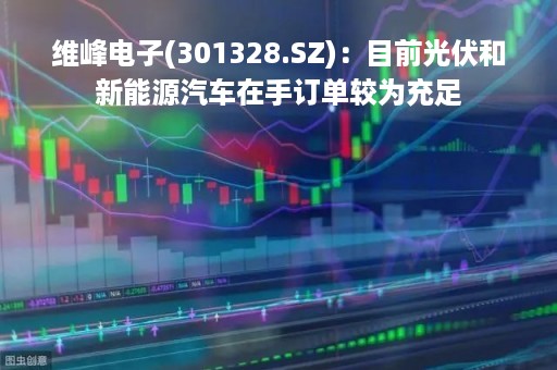 维峰电子(301328.SZ)：目前光伏和新能源汽车在手订单较为充足