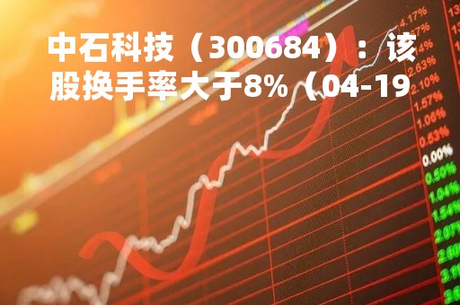 中石科技（300684）：该股换手率大于8%（04-19）