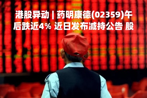 港股异动 | 药明康德(02359)午后跌近4% 近日发布减持公告 股东拟减持不超过3%股份