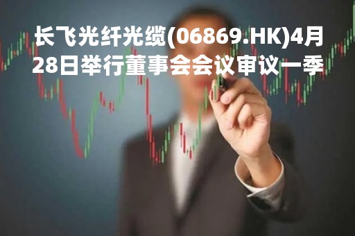 长飞光纤光缆(06869.HK)4月28日举行董事会会议审议一季度业绩