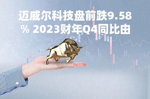 迈威尔科技盘前跌9.58% 2023财年Q4同比由盈转亏