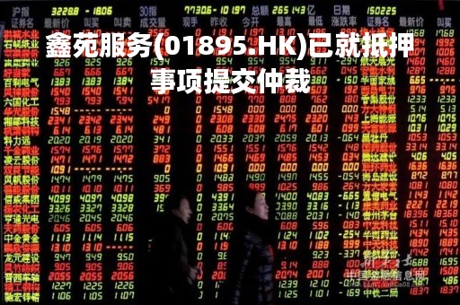 鑫苑服务(01895.HK)已就抵押事项提交仲裁