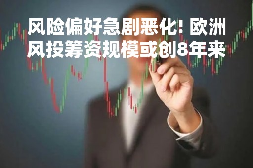风险偏好急剧恶化! 欧洲风投筹资规模或创8年来新低