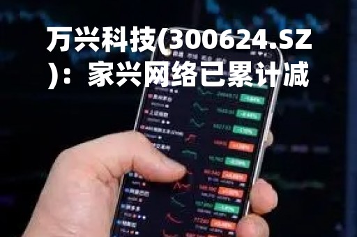 万兴科技(300624.SZ)：家兴网络已累计减持27.99万股 减持数量已过半
