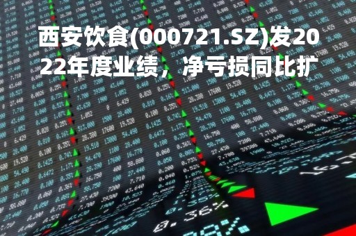西安饮食(000721.SZ)发2022年度业绩，净亏损同比扩大至2.21亿元