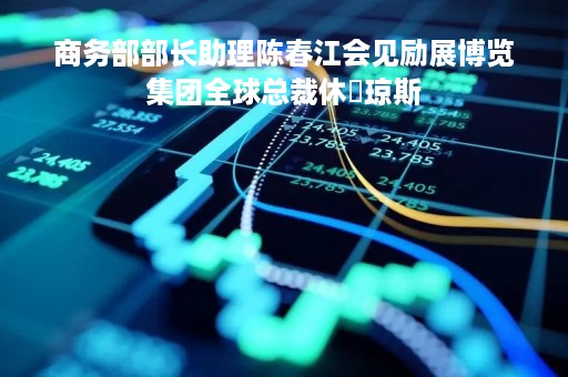 商务部部长助理陈春江会见励展博览集团全球总裁休・琼斯