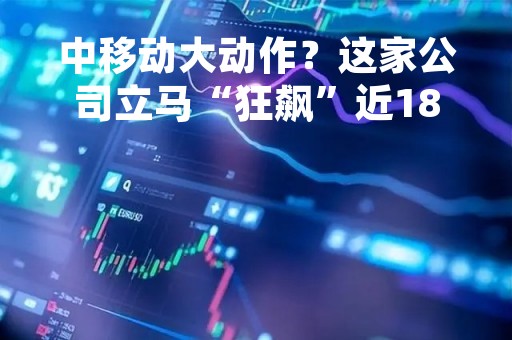 中移动大动作？这家公司立马“狂飙”近18%