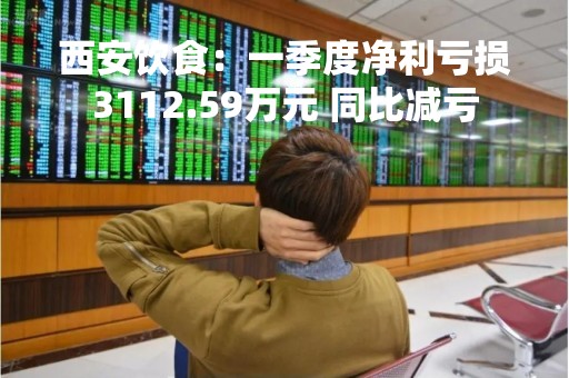 西安饮食：一季度净利亏损3112.59万元 同比减亏