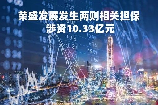 荣盛发展发生两则相关担保 涉资10.33亿元