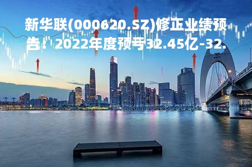 新华联(000620.SZ)修正业绩预告：2022年度预亏32.45亿-32.95亿元