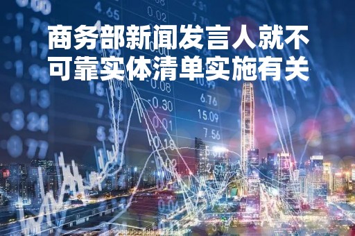 商务部新闻发言人就不可靠实体清单实施有关问题答记者问