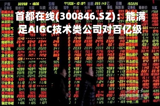 首都在线(300846.SZ)：能满足AIGC技术类公司对百亿级以上参数的AGI大模型训练需求