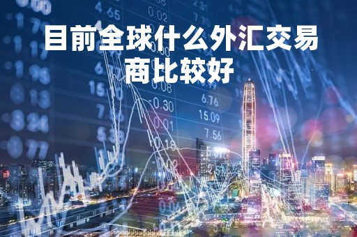 目前全球什么外汇交易商比较好「全球主要有哪些外汇交易市场?」