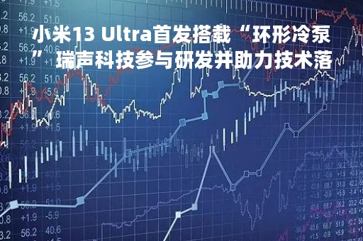 小米13 Ultra首发搭载“环形冷泵” 瑞声科技参与研发并助力技术落地