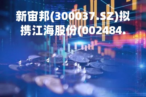 新宙邦(300037.SZ)拟携江海股份(002484.SZ)等成立合资公司布局电子封装材料领域
