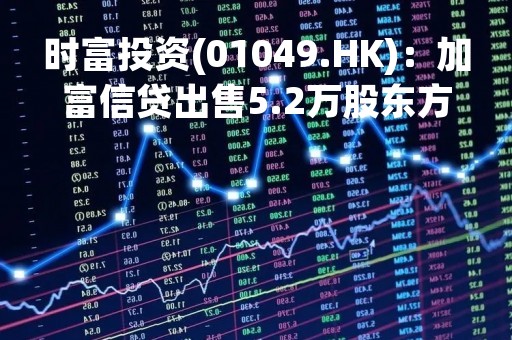 时富投资(01049.HK)：加富信贷出售5.2万股东方海外股份