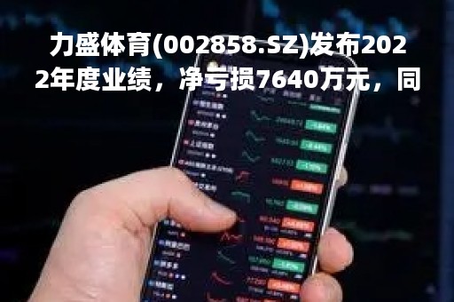 力盛体育(002858.SZ)发布2022年度业绩，净亏损7640万元，同比由盈转亏