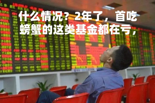 什么情况？2年了，首吃螃蟹的这类基金都在亏，最高跌超16%