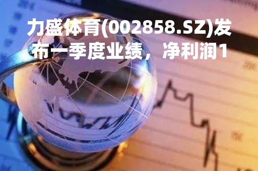 力盛体育(002858.SZ)发布一季度业绩，净利润1026万元，同比扭亏为盈