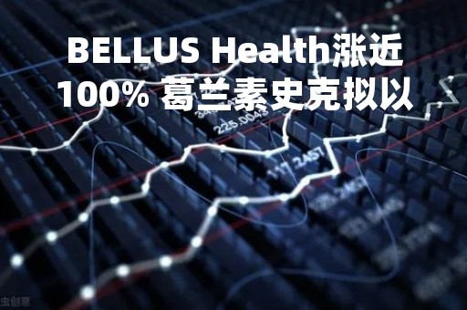 BELLUS Health涨近100% 葛兰素史克拟以20亿美元对其进行收购