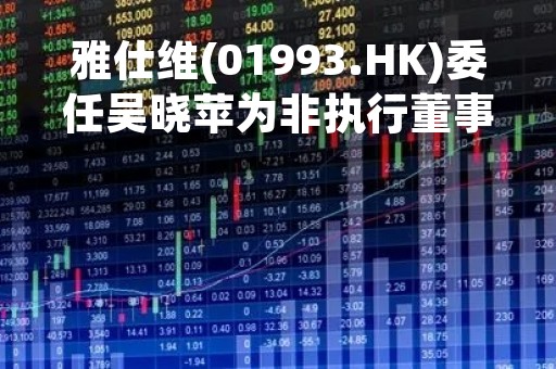 雅仕维(01993.HK)委任吴晓苹为非执行董事