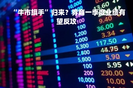 “牛市旗手”归来？券商一季度业绩有望反攻